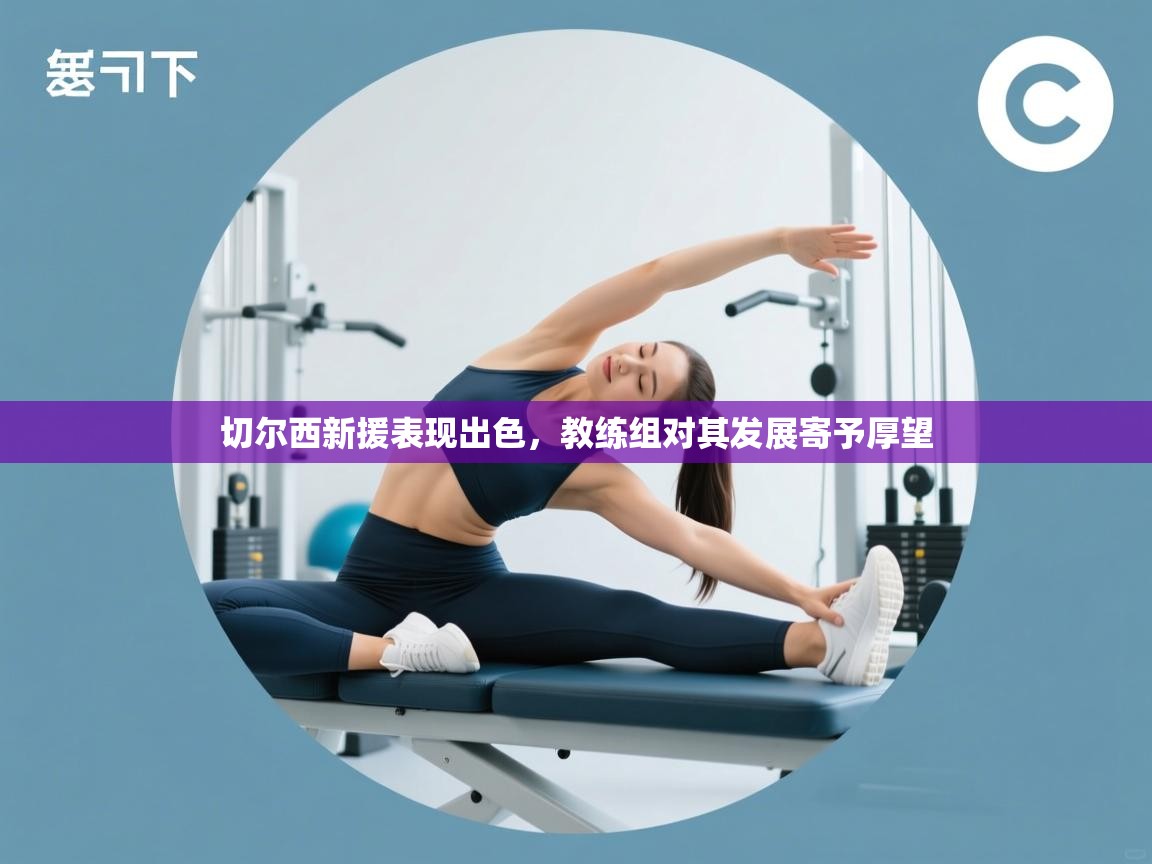 切尔西新援表现出色,教练组对其发展寄予厚望