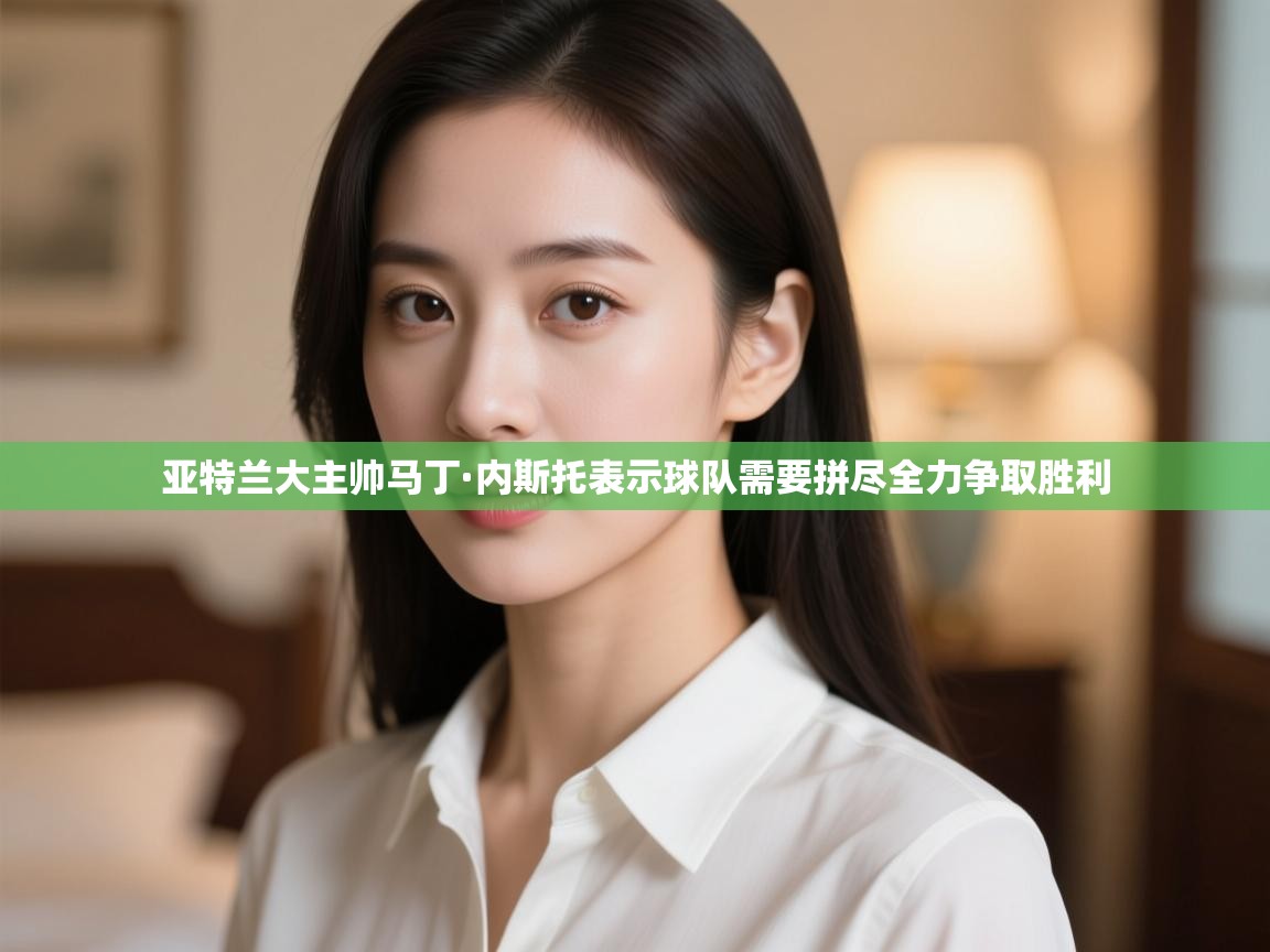 亚特兰大主帅马丁·内斯托表示球队需要拼尽全力争取胜利 第2张