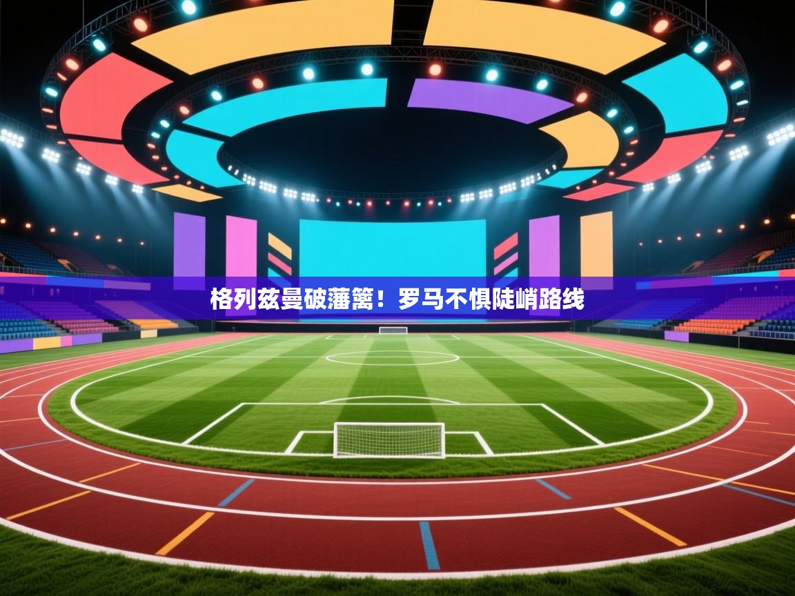 格列兹曼破藩篱!罗马不惧陡峭路线 第2张