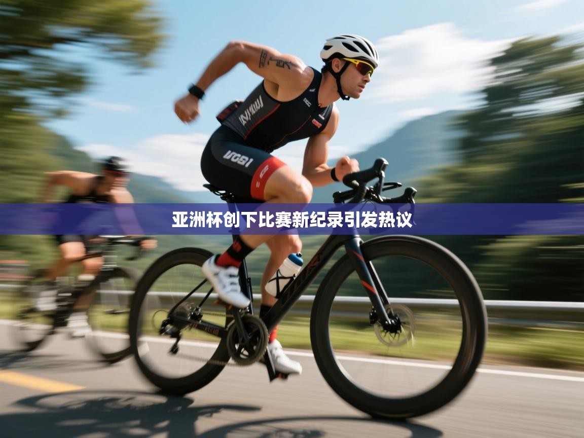 亚洲杯创下比赛新纪录引发热议