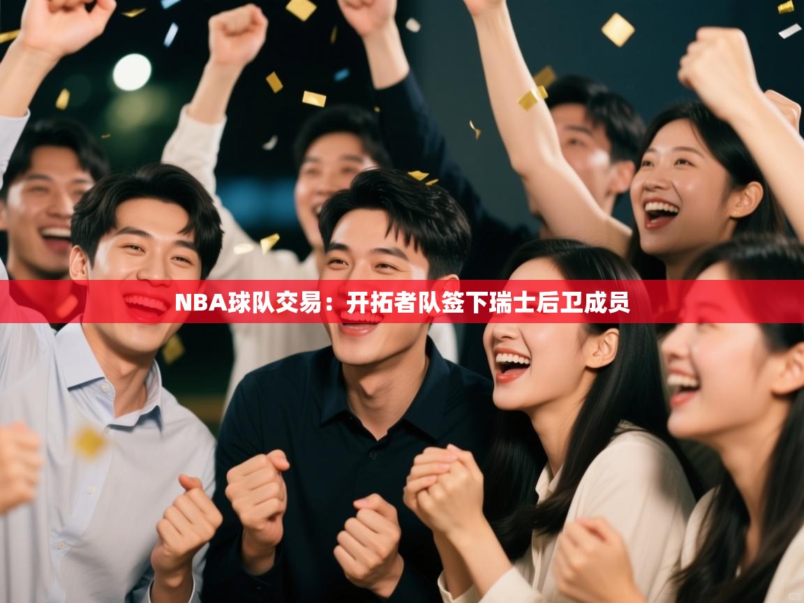 NBA球队交易：开拓者队签下瑞士后卫成员