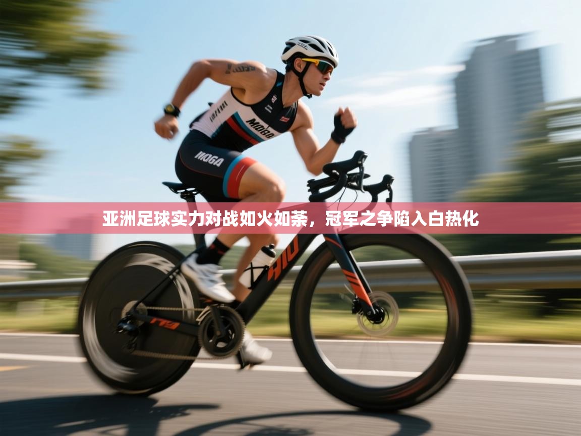 亚洲足球实力对战如火如荼，冠军之争陷入白热化