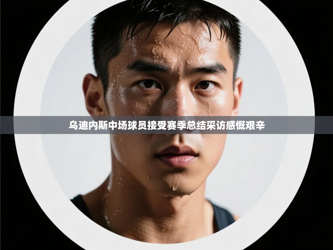 乌迪内斯中场球员接受赛季总结采访感慨艰辛 第2张