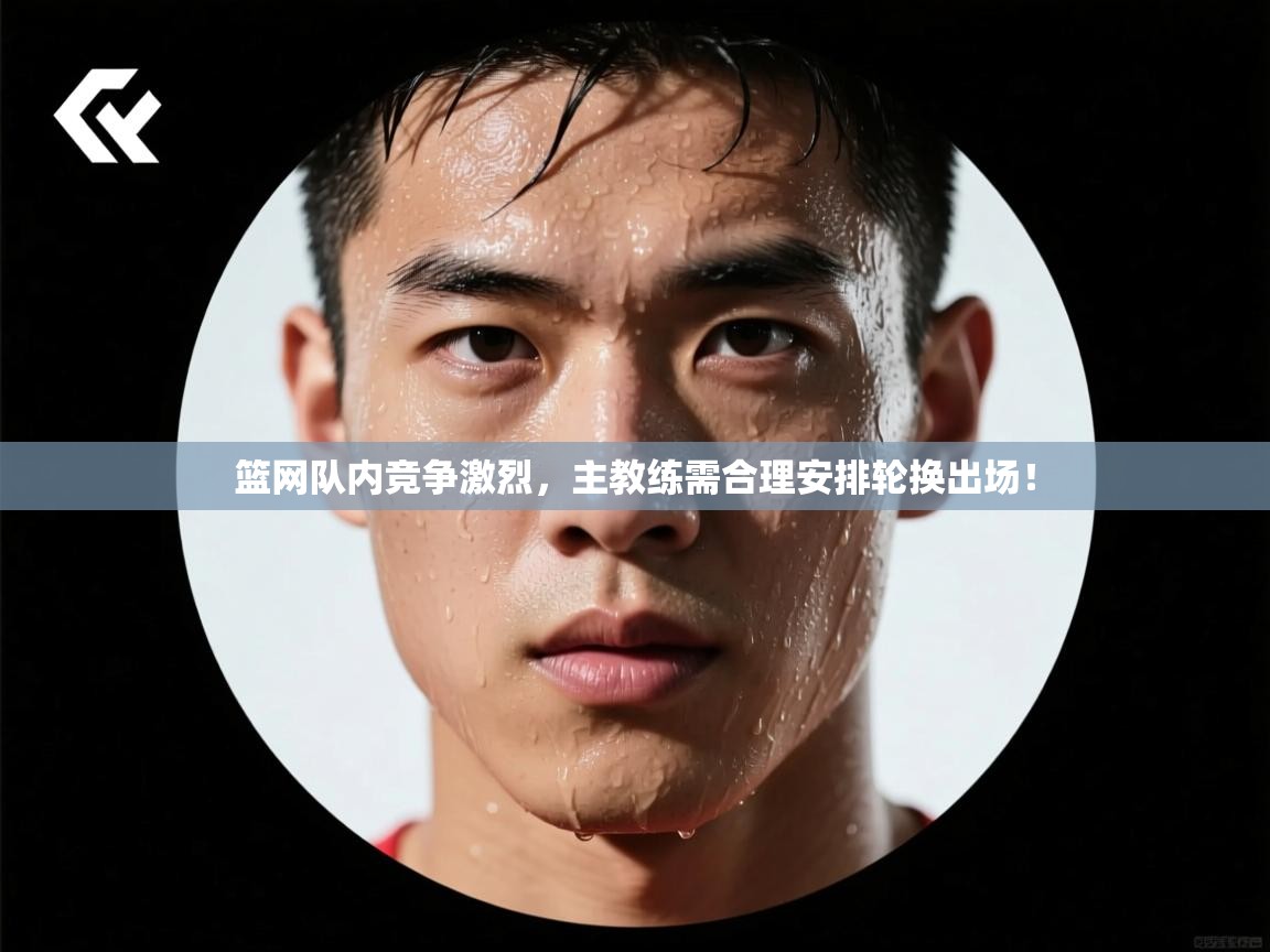 篮网队内竞争激烈，主教练需合理安排轮换出场！