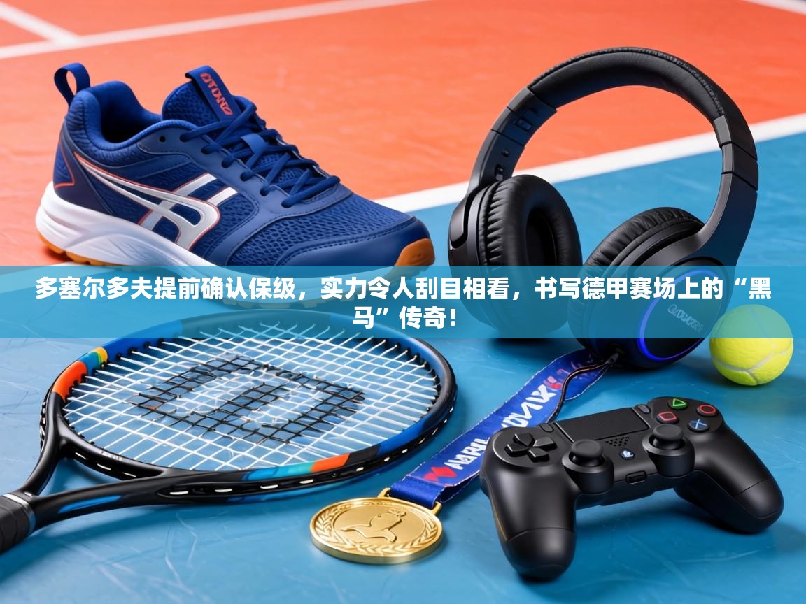 多塞尔多夫提前确认保级，实力令人刮目相看，书写德甲赛场上的“黑马”传奇！